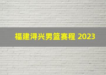 福建浔兴男篮赛程 2023